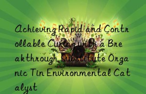 achieving rapid and controllable curing with a breakthrough substitute organic tin environmental catalyst