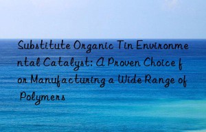 substitute organic tin environmental catalyst: a proven choice for manufacturing a wide range of polymers