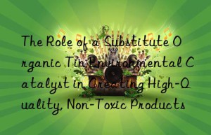 the role of a substitute organic tin environmental catalyst in creating high-quality, non-toxic products