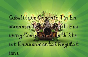 substitute organic tin environmental catalyst: ensuring compliance with strict environmental regulations