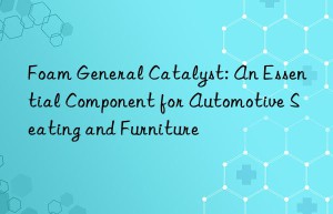 foam general catalyst: an essential component for automotive seating and furniture