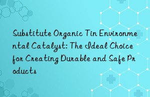 substitute organic tin environmental catalyst: the ideal choice for creating durable and safe products