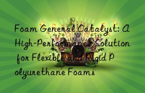 foam general catalyst: a high-performance solution for flexible and rigid polyurethane foams