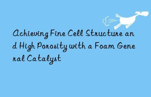 achieving fine cell structure and high porosity with a foam general catalyst