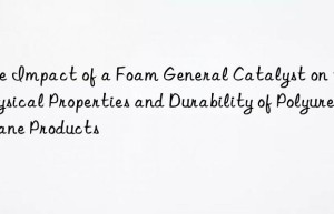 the impact of a foam general catalyst on the physical properties and durability of polyurethane products