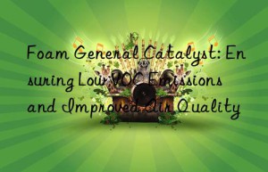 foam general catalyst: ensuring low voc emissions and improved air quality