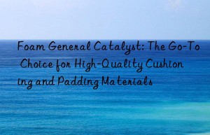 foam general catalyst: the go-to choice for high-quality cushioning and padding materials