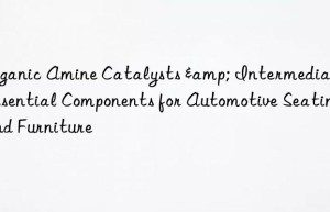 organic amine catalysts & intermediates: essential components for automotive seating and furniture