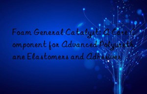 foam general catalyst: a core component for advanced polyurethane elastomers and adhesives