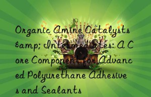 organic amine catalysts & intermediates: a core component for advanced polyurethane adhesives and sealants