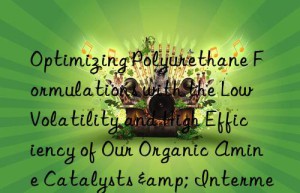 Optimizing Polyurethane Formulations with the Low Volatility and High Efficiency of Our Organic Amine Catalysts & Intermediates