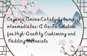 Organic Amine Catalysts & Intermediates: A Go-To Solution for High-Quality Cushioning and Padding Materials