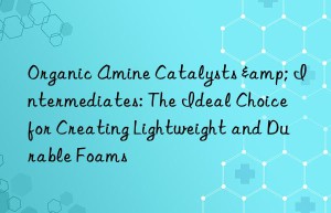 Organic Amine Catalysts & Intermediates: The Ideal Choice for Creating Lightweight and Durable Foams
