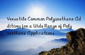 Versatile Common Polyurethane Additives for a Wide Range of Polyurethane Applications