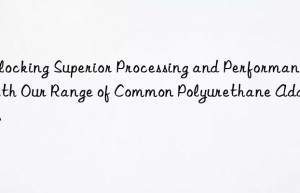 Unlocking Superior Processing and Performance with Our Range of Common Polyurethane Additives