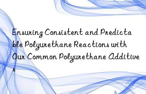 Ensuring Consistent and Predictable Polyurethane Reactions with Our Common Polyurethane Additives