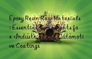 Epoxy Resin Raw Materials: Essential Components for Industrial and Automotive Coatings