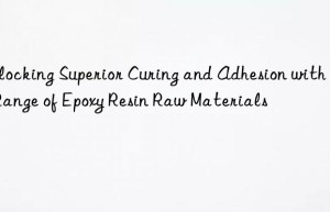 Unlocking Superior Curing and Adhesion with Our Range of Epoxy Resin Raw Materials