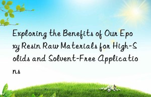 Exploring the Benefits of Our Epoxy Resin Raw Materials for High-Solids and Solvent-Free Applications