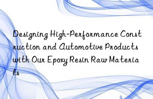 Designing High-Performance Construction and Automotive Products with Our Epoxy Resin Raw Materials