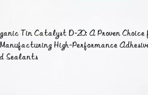 Organic Tin Catalyst D-20: A Proven Choice for Manufacturing High-Performance Adhesives and Sealants