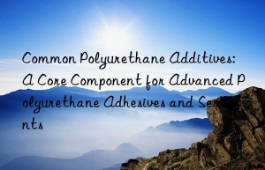 Common Polyurethane Additives: A Core Component for Advanced Polyurethane Adhesives and Sealants