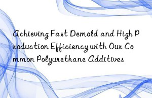Achieving Fast Demold and High Production Efficiency with Our Common Polyurethane Additives
