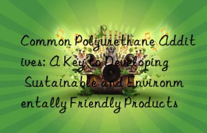 common polyurethane additives: a key to developing sustainable and environmentally friendly products
