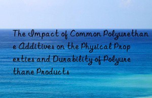 The Impact of Common Polyurethane Additives on the Physical Properties and Durability of Polyurethane Products
