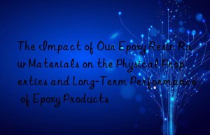 the impact of our epoxy resin raw materials on the physical properties and long-term performance of epoxy products
