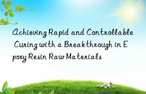 achieving rapid and controllable curing with a breakthrough in epoxy resin raw materials