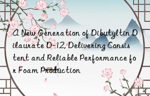 a new generation of dibutyltin dilaurate d-12, delivering consistent and reliable performance for foam production