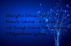 dibutyltin dilaurate d-12: the ultimate solution for achieving fast through-cure in two-component polyurethane systems
