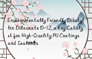 Environmentally Friendly Dibutyltin Dilaurate D-12, a Key Catalyst for High-Quality PU Coatings and Sealants