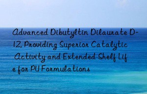 Advanced Dibutyltin Dilaurate D-12, Providing Superior Catalytic Activity and Extended Shelf Life for PU Formulations