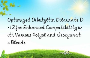 Optimized Dibutyltin Dilaurate D-12 for Enhanced Compatibility with Various Polyol and Isocyanate Blends