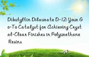 Dibutyltin Dilaurate D-12: Your Go-To Catalyst for Achieving Crystal-Clear Finishes in Polyurethane Resins