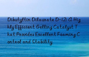 Dibutyltin Dilaurate D-12: A Highly Efficient Gelling Catalyst That Provides Excellent Foaming Control and Stability
