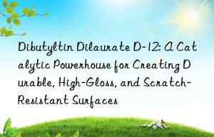 Dibutyltin Dilaurate D-12: A Catalytic Powerhouse for Creating Durable, High-Gloss, and Scratch-Resistant Surfaces