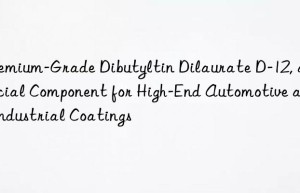 Premium-Grade Dibutyltin Dilaurate D-12, a Crucial Component for High-End Automotive and Industrial Coatings