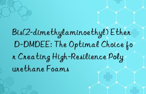 Bis(2-dimethylaminoethyl) Ether D-DMDEE: The Optimal Choice for Creating High-Resilience Polyurethane Foams