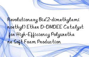 Revolutionary Bis(2-dimethylaminoethyl) Ether D-DMDEE Catalyst for High-Efficiency Polyurethane Soft Foam Production