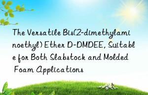 The Versatile Bis(2-dimethylaminoethyl) Ether D-DMDEE, Suitable for Both Slabstock and Molded Foam Applications