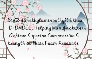 Bis(2-dimethylaminoethyl) Ether D-DMDEE, Helping Manufacturers Achieve Superior Compressive Strength in Their Foam Products