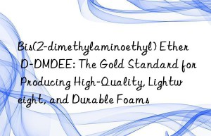 Bis(2-dimethylaminoethyl) Ether D-DMDEE: The Gold Standard for Producing High-Quality, Lightweight, and Durable Foams