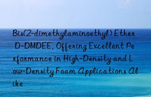 Bis(2-dimethylaminoethyl) Ether D-DMDEE, Offering Excellent Performance in High-Density and Low-Density Foam Applications Alike