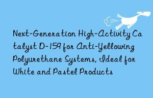 Next-Generation High-Activity Catalyst D-159 for Anti-Yellowing Polyurethane Systems, Ideal for White and Pastel Products