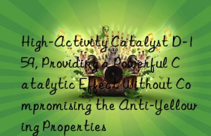High-Activity Catalyst D-159, Providing a Powerful Catalytic Effect Without Compromising the Anti-Yellowing Properties