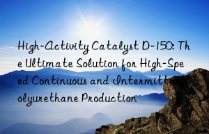 high-activity catalyst d-150: the ultimate solution for high-speed continuous and intermittent polyurethane production