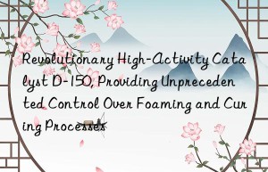 revolutionary high-activity catalyst d-150, providing unprecedented control over foaming and curing processes